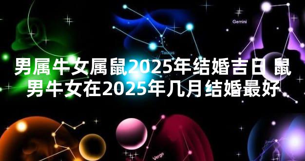 男属牛女属鼠2025年结婚吉日 鼠男牛女在2025年几月结婚最好
